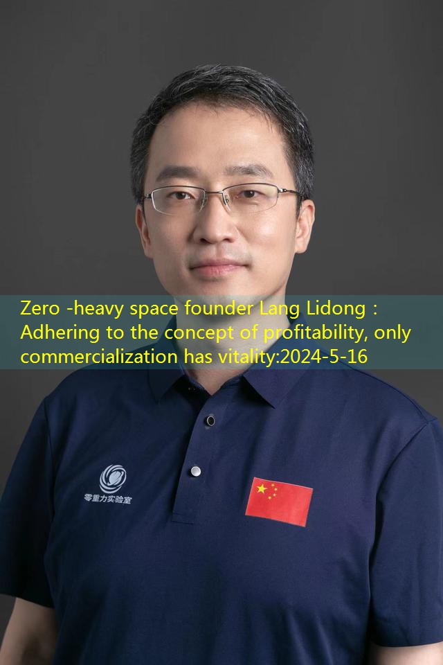 Zero -heavy space founder Lang Lidong： Adhering to the concept of profitability, only commercialization has vitality